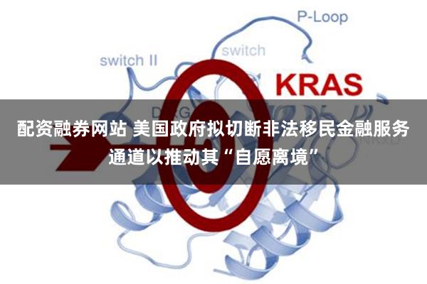 配资融券网站 美国政府拟切断非法移民金融服务通道以推动其“自愿离境”