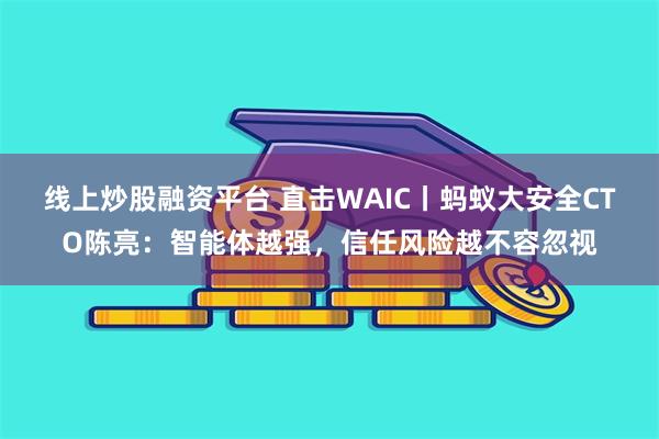 线上炒股融资平台 直击WAIC丨蚂蚁大安全CTO陈亮：智能体越强，信任风险越不容忽视