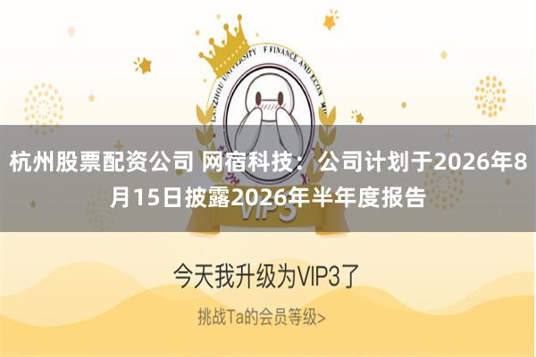 杭州股票配资公司 网宿科技：公司计划于2026年8月15日披露2026年半年度报告