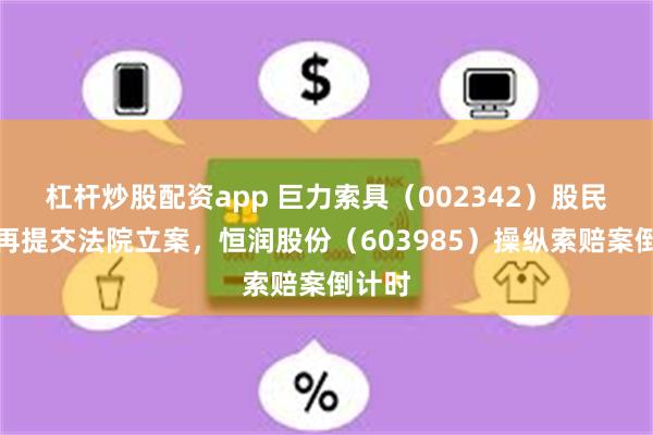 杠杆炒股配资app 巨力索具（002342）股民索赔再提交法院立案，恒润股份（603985）操纵索赔案倒计时