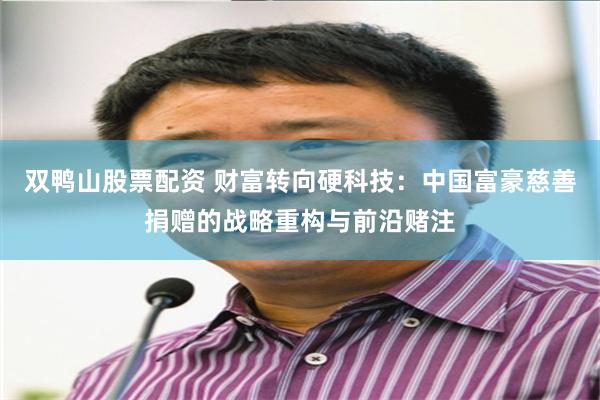 双鸭山股票配资 财富转向硬科技：中国富豪慈善捐赠的战略重构与前沿赌注