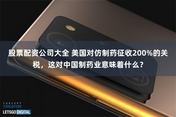 股票配资公司大全 美国对仿制药征收200%的关税,这对中国制药业意味着什么?