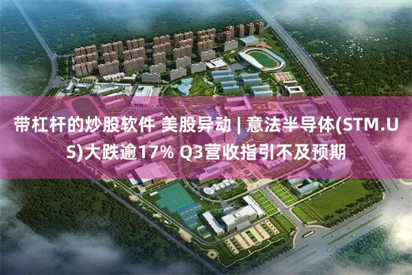 带杠杆的炒股软件 美股异动 | 意法半导体(STM.US)大跌逾17% Q3营收指引不及预期