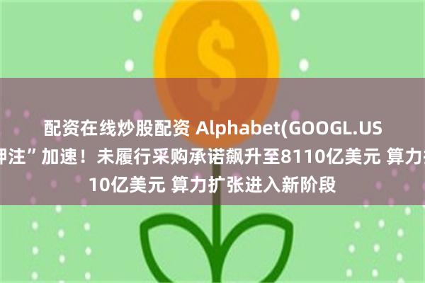 配资在线炒股配资 Alphabet(GOOGL.US)AI军备竞赛“押注”加速！未履行采购承诺飙升至8110亿美元 算力扩张进入新阶段