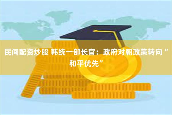 民间配资炒股 韩统一部长官:政府对朝政策转向“和平优先”
