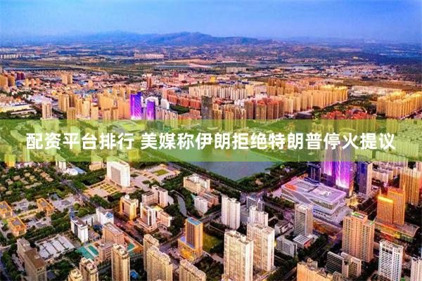 配资平台排行 美媒称伊朗拒绝特朗普停火提议