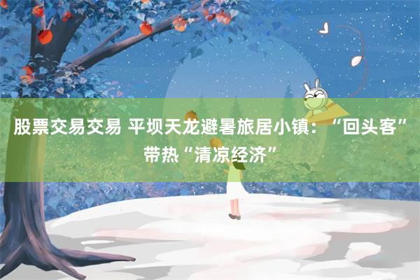 股票交易交易 平坝天龙避暑旅居小镇：“回头客”带热“清凉经济”