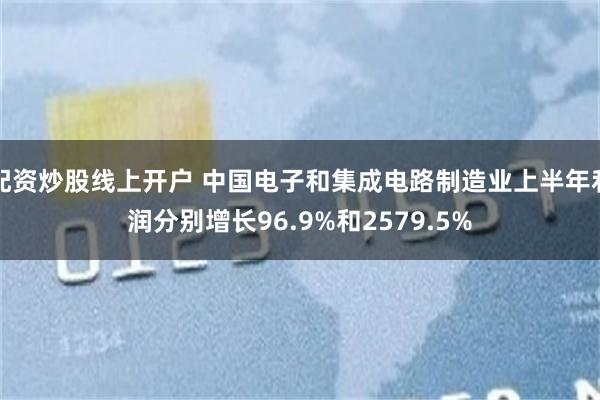 配资炒股线上开户 中国电子和集成电路制造业上半年利润分别增长96.9%和2579.5%