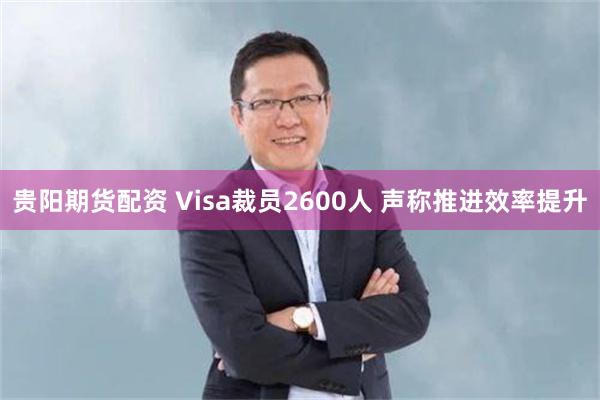贵阳期货配资 Visa裁员2600人 声称推进效率提升