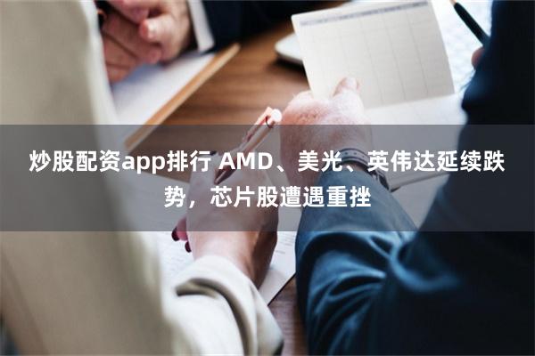 炒股配资app排行 AMD、美光、英伟达延续跌势，芯片股遭遇重挫