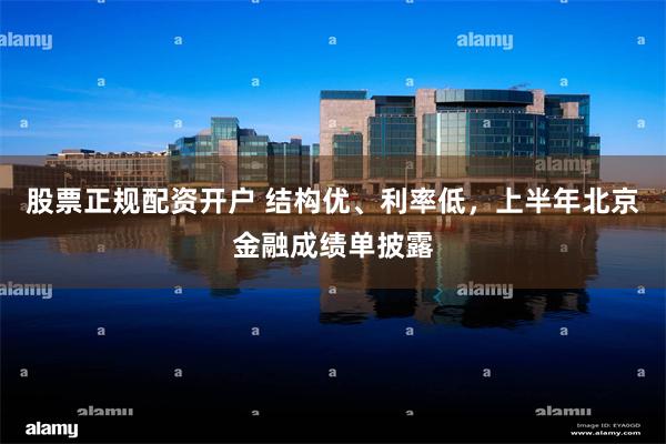 股票正规配资开户 结构优、利率低，上半年北京金融成绩单披露