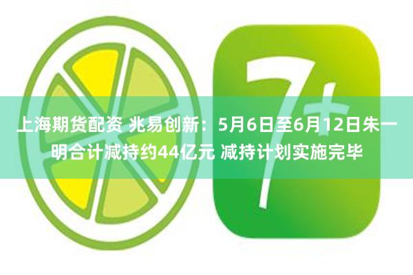 上海期货配资 兆易创新:5月6日至6月12日朱一明合计减持约44亿元 减持计划实施完毕