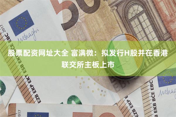 股票配资网址大全 富满微：拟发行H股并在香港联交所主板上市
