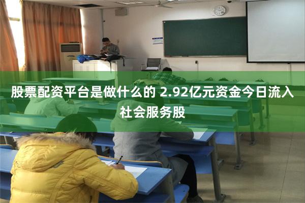 股票配资平台是做什么的 2.92亿元资金今日流入社会服务股