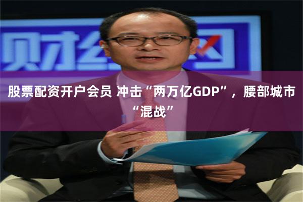 股票配资开户会员 冲击“两万亿GDP”,腰部城市“混战”