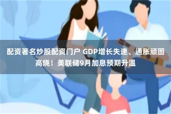 配资著名炒股配资门户 GDP增长失速、通胀顽固高烧！美联储9月加息预期升温