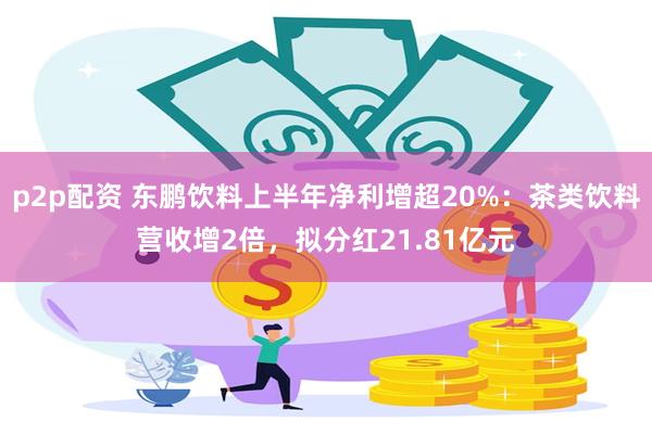 p2p配资 东鹏饮料上半年净利增超20%：茶类饮料营收增2倍，拟分红21.81亿元