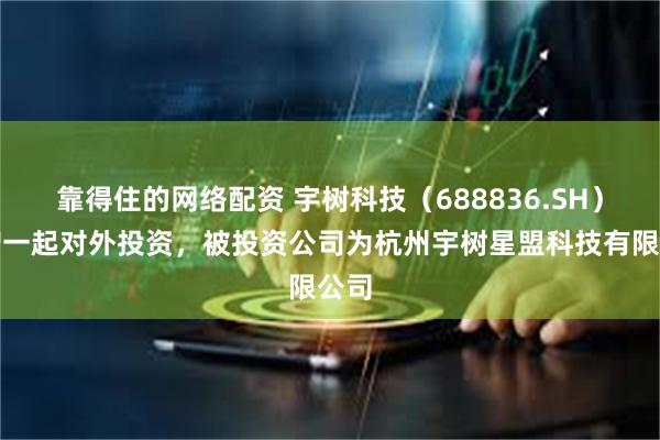 靠得住的网络配资 宇树科技（688836.SH）新增一起对外投资，被投资公司为杭州宇树星盟科技有限公司