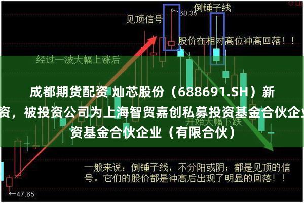 成都期货配资 灿芯股份（688691.SH）新增一起对外投资，被投资公司为上海智贸嘉创私募投资基金合伙企业（有限合伙）