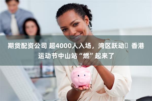 期货配资公司 超4000人入场，湾区跃动・香港运动节中山站“燃”起来了