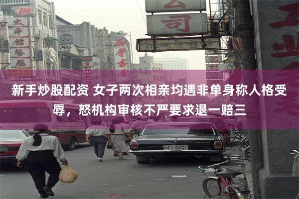 新手炒股配资 女子两次相亲均遇非单身称人格受辱，怒机构审核不严要求退一赔三