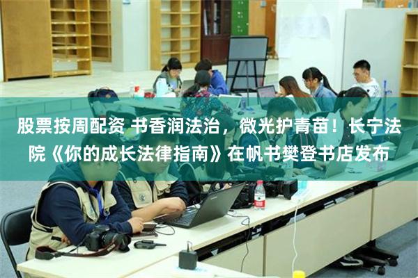 股票按周配资 书香润法治，微光护青苗！长宁法院《你的成长法律指南》在帆书樊登书店发布