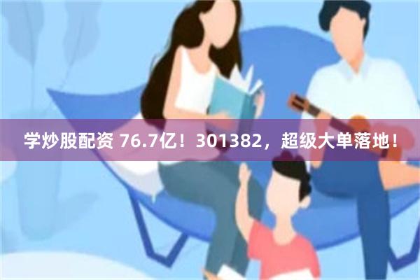 学炒股配资 76.7亿！301382，超级大单落地！