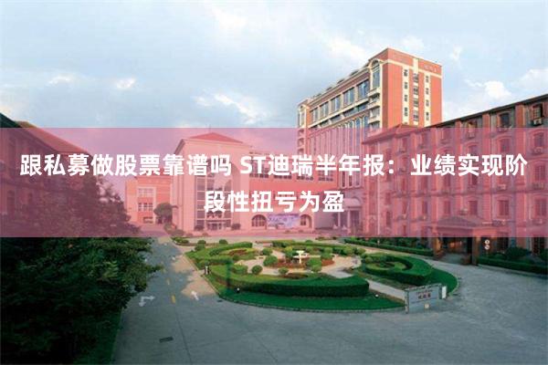 跟私募做股票靠谱吗 ST迪瑞半年报：业绩实现阶段性扭亏为盈