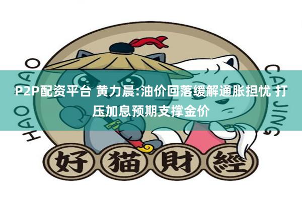 P2P配资平台 黄力晨:油价回落缓解通胀担忧 打压加息预期支撑金价