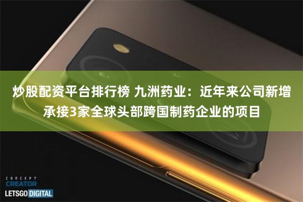 炒股配资平台排行榜 九洲药业：近年来公司新增承接3家全球头部跨国制药企业的项目