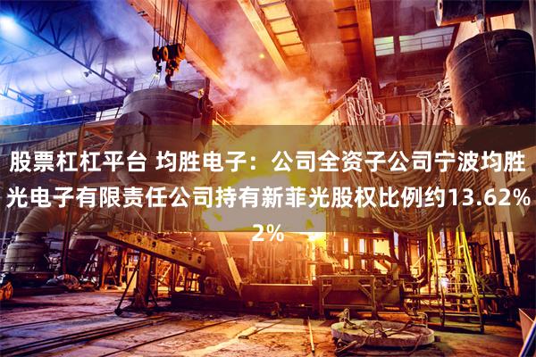 股票杠杠平台 均胜电子：公司全资子公司宁波均胜光电子有限责任公司持有新菲光股权比例约13.62%