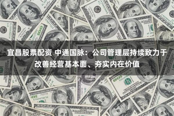 宜昌股票配资 中通国脉：公司管理层持续致力于改善经营基本面、夯实内在价值