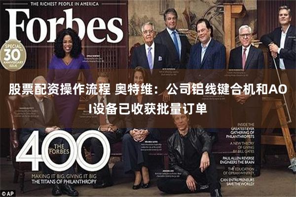 股票配资操作流程 奥特维：公司铝线键合机和AOI设备已收获批量订单