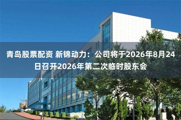 青岛股票配资 新锦动力：公司将于2026年8月24日召开2026年第二次临时股东会