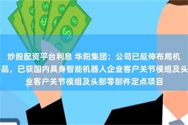 炒股配资平台利息 华阳集团：公司已延伸布局机器人多类零部件产品，已获国内具身智能机器人企业客户关节模组及头部零部件定点项目