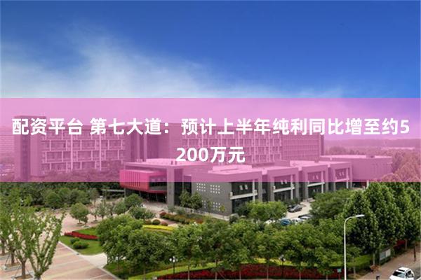 配资平台 第七大道：预计上半年纯利同比增至约5200万元