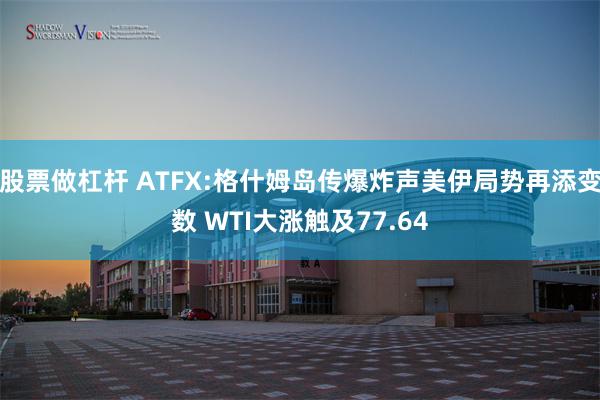 股票做杠杆 ATFX:格什姆岛传爆炸声美伊局势再添变数 WTI大涨触及77.64