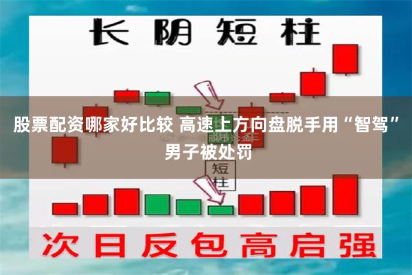 股票配资哪家好比较 高速上方向盘脱手用“智驾” 男子被处罚
