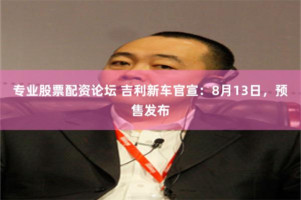 专业股票配资论坛 吉利新车官宣：8月13日，预售发布