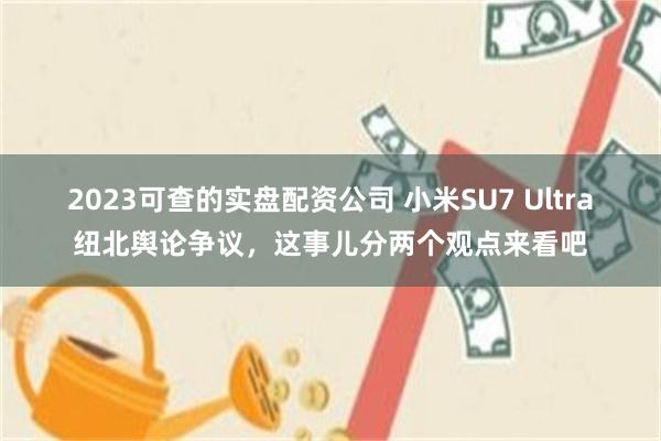 2023可查的实盘配资公司 小米SU7 Ultra纽北舆论争议，这事儿分两个观点来看吧