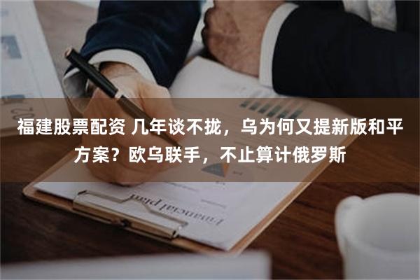 福建股票配资 几年谈不拢，乌为何又提新版和平方案？欧乌联手，不止算计俄罗斯