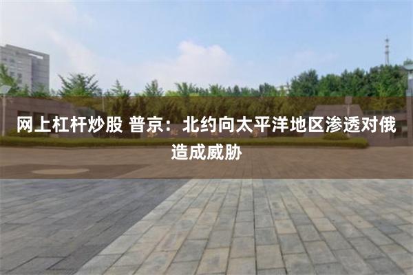 网上杠杆炒股 普京：北约向太平洋地区渗透对俄造成威胁