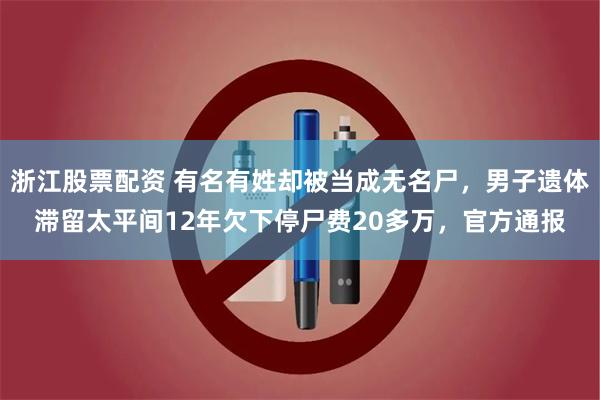浙江股票配资 有名有姓却被当成无名尸，男子遗体滞留太平间12年欠下停尸费20多万，官方通报