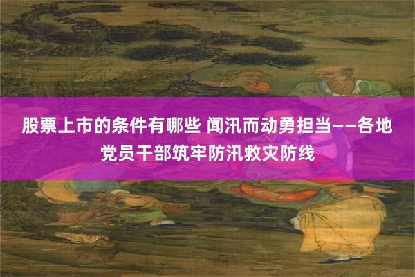 股票上市的条件有哪些 闻汛而动勇担当——各地党员干部筑牢防汛救灾防线