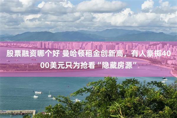 股票融资哪个好 曼哈顿租金创新高，有人豪掷4000美元只为抢看“隐藏房源”