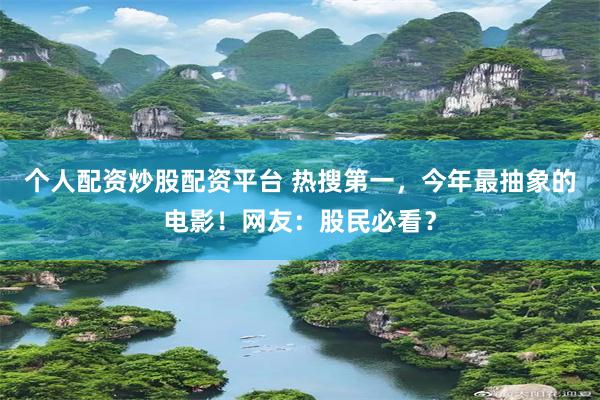 个人配资炒股配资平台 热搜第一，今年最抽象的电影！网友：股民必看？