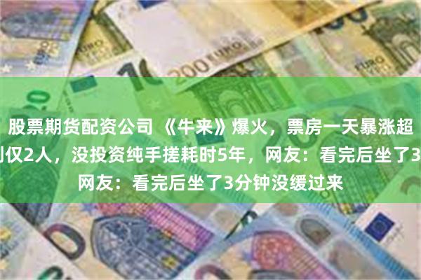 股票期货配资公司 《牛来》爆火,票房一天暴涨超2800%,主创仅2人,没投资纯手搓耗时5年,网友:看完后坐了3分钟没缓过来