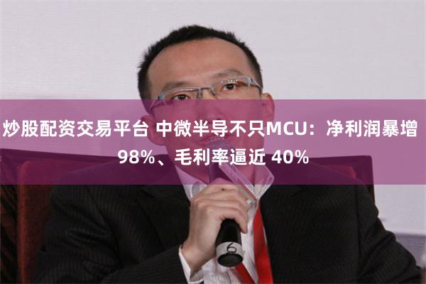 炒股配资交易平台 中微半导不只MCU：净利润暴增 98%、毛利率逼近 40%