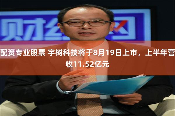 配资专业股票 宇树科技将于8月19日上市，上半年营收11.52亿元
