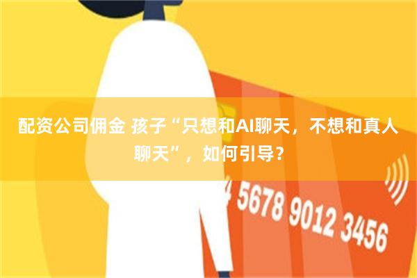 配资公司佣金 孩子“只想和AI聊天，不想和真人聊天”，如何引导？